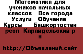 Математика для учеников начальных классов - Все города Услуги » Обучение. Курсы   . Башкортостан респ.,Караидельский р-н